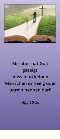 Mir aber hat Gott gezeigt, dass man keinen Menschen unheilig oder unrein nennen darf.   Apg 10,28